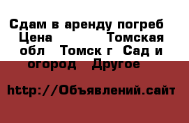 Сдам в аренду погреб › Цена ­ 3 500 - Томская обл., Томск г. Сад и огород » Другое   